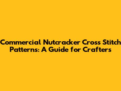 Commercial Nutcracker Cross Stitch Patterns: A Guide for Crafters