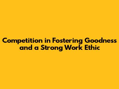 Competition in Fostering Goodness and a Strong Work Ethic
