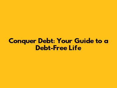 Conquer Debt: Your Guide to a Debt-Free Life