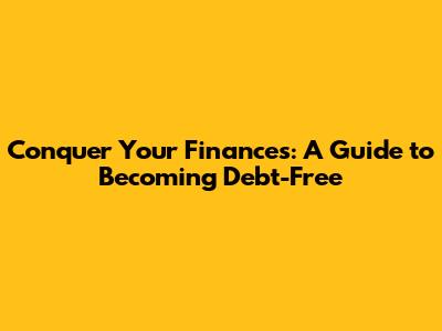 Conquer Your Finances: A Guide to Becoming Debt-Free