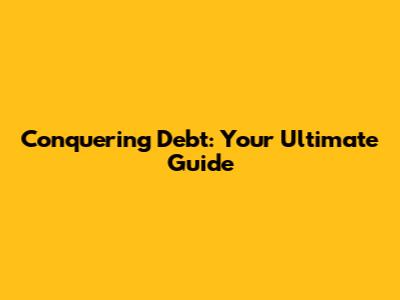 Conquering Debt: Your Ultimate Guide