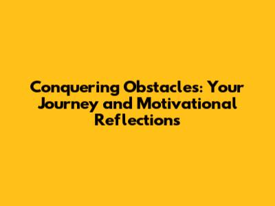 Conquering Obstacles: Your Journey and Motivational Reflections