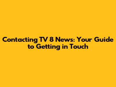 Contacting TV 8 News: Your Guide to Getting in Touch