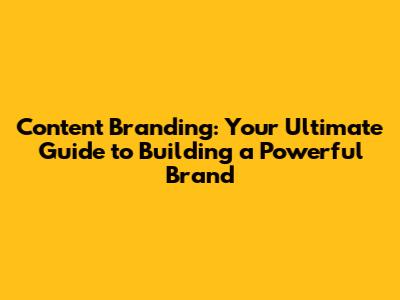 Content Branding: Your Ultimate Guide to Building a Powerful Brand