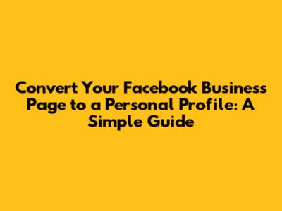 Convert Your Facebook Business Page to a Personal Profile: A Simple Guide