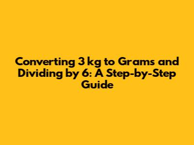 Converting 3 kg to Grams and Dividing by 6: A Step-by-Step Guide