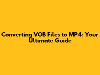 Converting VOB Files to MP4: Your Ultimate Guide