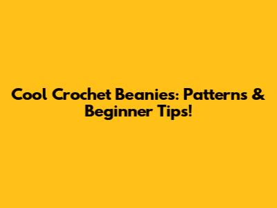 Cool Crochet Beanies: Patterns & Beginner Tips!