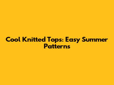 Cool Knitted Tops: Easy Summer Patterns