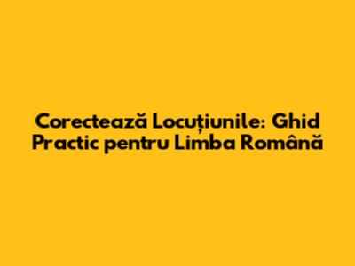Corectează Locuțiunile: Ghid Practic pentru Limba Română