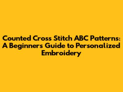 Counted Cross Stitch ABC Patterns: A Beginner's Guide to Personalized Embroidery