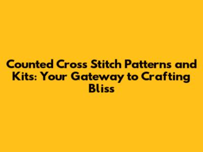 Counted Cross Stitch Patterns and Kits: Your Gateway to Crafting Bliss