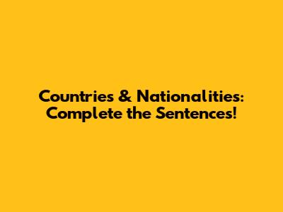Countries & Nationalities: Complete the Sentences!