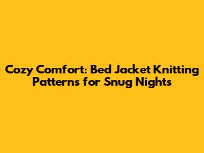 Cozy Comfort: Bed Jacket Knitting Patterns for Snug Nights
