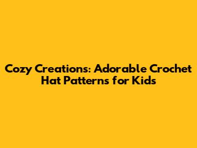 Cozy Creations: Adorable Crochet Hat Patterns for Kids