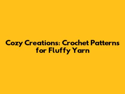 Cozy Creations: Crochet Patterns for Fluffy Yarn