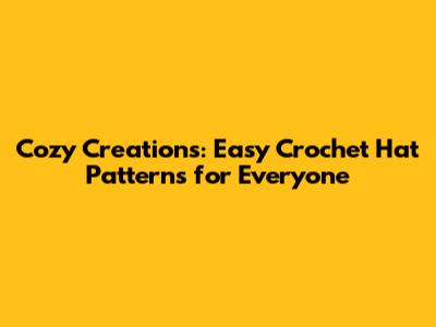 Cozy Creations: Easy Crochet Hat Patterns for Everyone