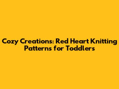 Cozy Creations: Red Heart Knitting Patterns for Toddlers