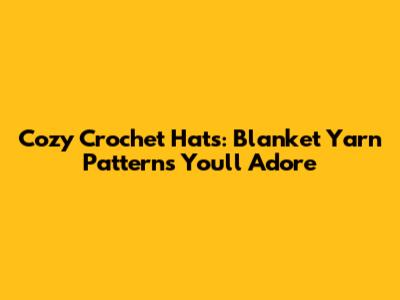 Cozy Crochet Hats: Blanket Yarn Patterns You'll Adore