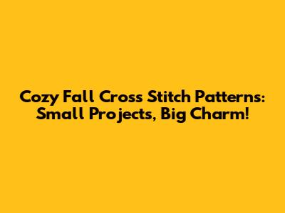 Cozy Fall Cross Stitch Patterns: Small Projects, Big Charm!