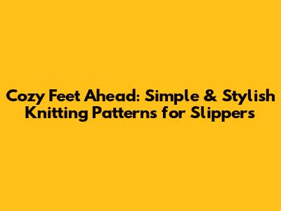 Cozy Feet Ahead: Simple & Stylish Knitting Patterns for Slippers