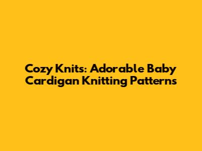 Cozy Knits: Adorable Baby Cardigan Knitting Patterns