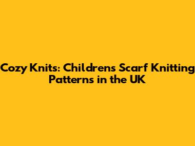 Cozy Knits: Children's Scarf Knitting Patterns in the UK