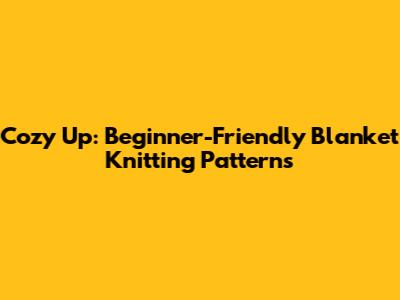 Cozy Up: Beginner-Friendly Blanket Knitting Patterns