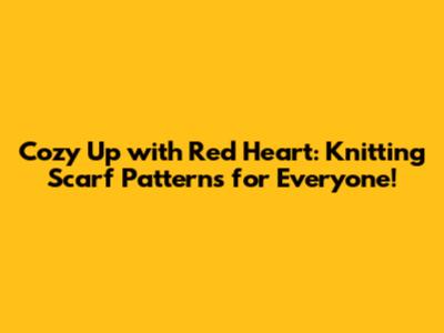 Cozy Up with Red Heart: Knitting Scarf Patterns for Everyone!