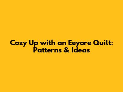 Cozy Up with an Eeyore Quilt: Patterns & Ideas