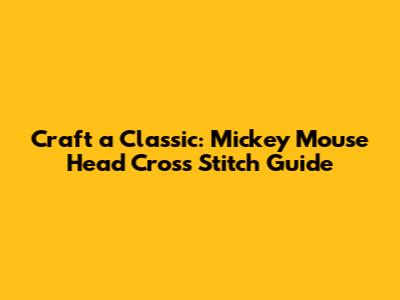 Craft a Classic: Mickey Mouse Head Cross Stitch Guide