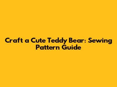 Craft a Cute Teddy Bear: Sewing Pattern Guide