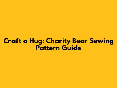 Craft a Hug: Charity Bear Sewing Pattern Guide