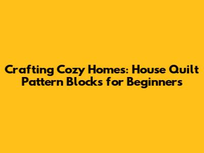 Crafting Cozy Homes: House Quilt Pattern Blocks for Beginners