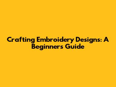 Crafting Embroidery Designs: A Beginner's Guide
