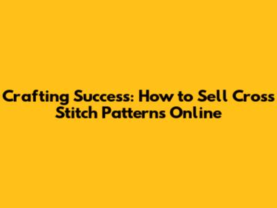 Crafting Success: How to Sell Cross Stitch Patterns Online