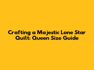 Crafting a Majestic Lone Star Quilt: Queen Size Guide