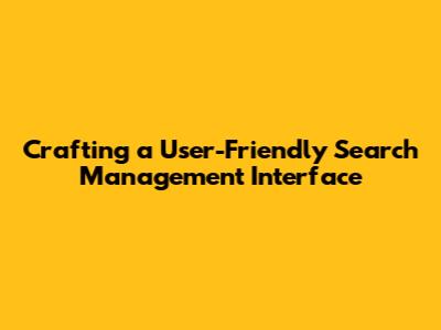 Crafting a User-Friendly Search Management Interface