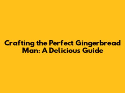 Crafting the Perfect Gingerbread Man: A Delicious Guide