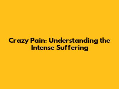 Crazy Pain: Understanding the Intense Suffering