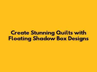 Create Stunning Quilts with Floating Shadow Box Designs