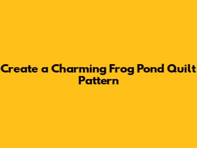 Create a Charming Frog Pond Quilt Pattern