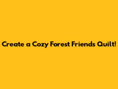 Create a Cozy Forest Friends Quilt!