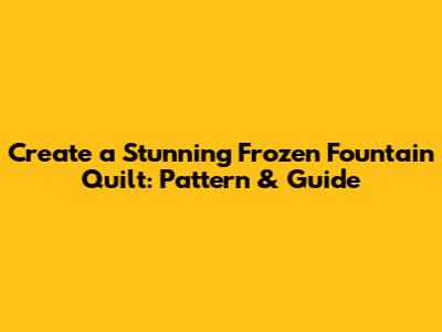 Create a Stunning Frozen Fountain Quilt: Pattern & Guide