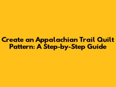 Create an Appalachian Trail Quilt Pattern: A Step-by-Step Guide