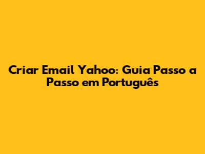 Criar Email Yahoo: Guia Passo a Passo em Português