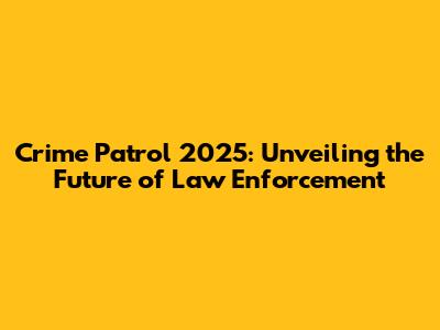 Crime Patrol 2025: Unveiling the Future of Law Enforcement