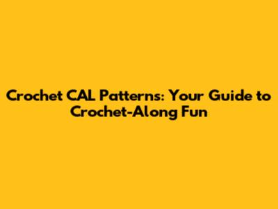 Crochet CAL Patterns: Your Guide to Crochet-Along Fun