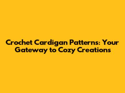 Crochet Cardigan Patterns: Your Gateway to Cozy Creations