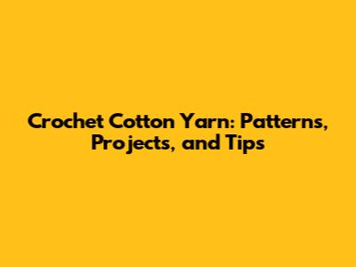 Crochet Cotton Yarn: Patterns, Projects, and Tips